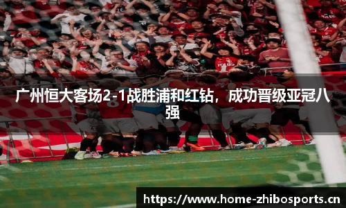 广州恒大客场2-1战胜浦和红钻，成功晋级亚冠八强